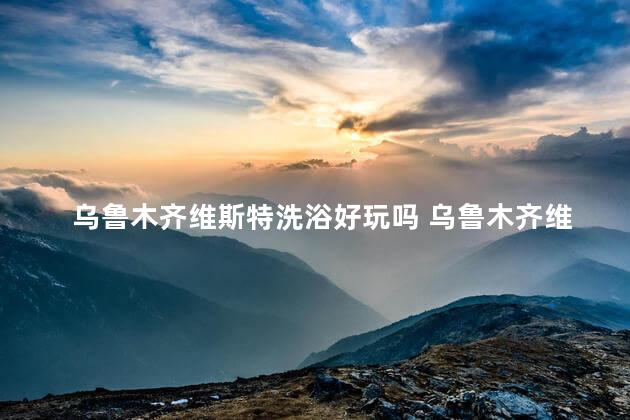 乌鲁木齐维斯特洗浴好玩吗 乌鲁木齐维斯特怎么玩